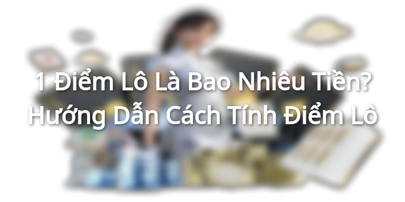 1 Điểm Lô Là Bao Nhiêu Tiền? Hướng Dẫn Cách Tính Điểm Lô