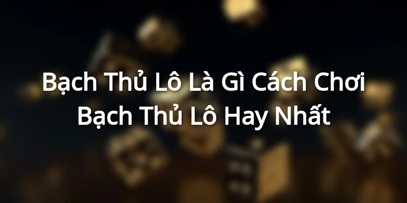 Bạch Thủ Lô Là Gì - Cách Chơi Bạch Thủ Lô Hay Nhất