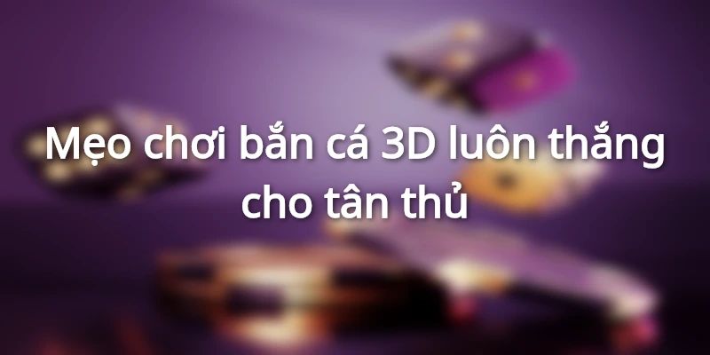 Mẹo chơi bắn cá 3D luôn thắng