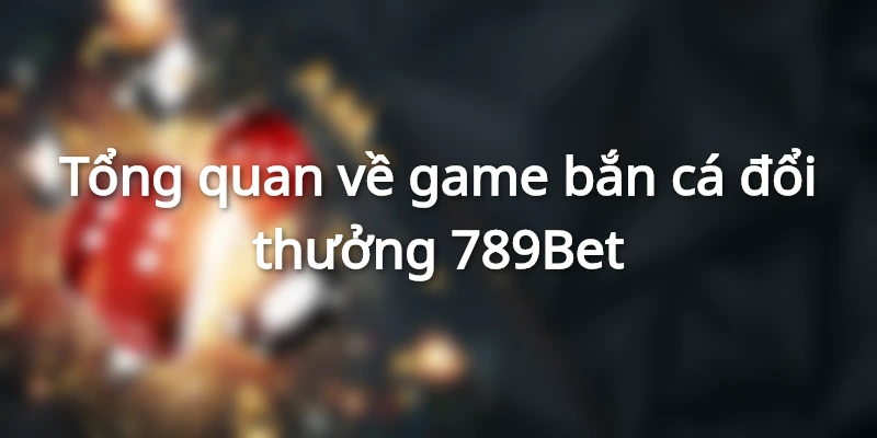 Tổng quan về game bắn cá đổi thưởng