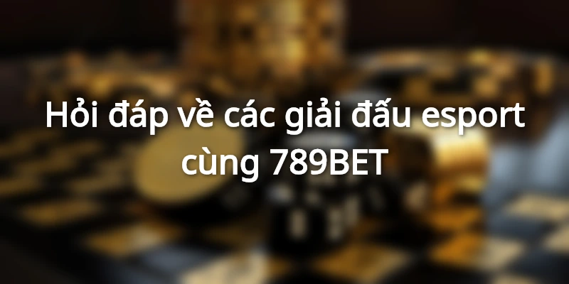 Hỏi đáp về giải đấu esport cùng 789BETS