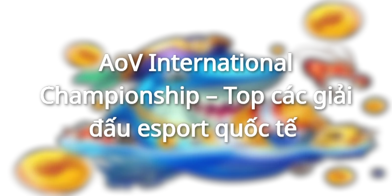 AoV International Championship - Top giải đấu esport quốc tế 