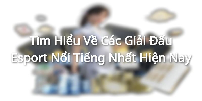 Tìm Hiểu Về Các Giải Đấu Esport Nổi Tiếng Nhất Hiện Nay