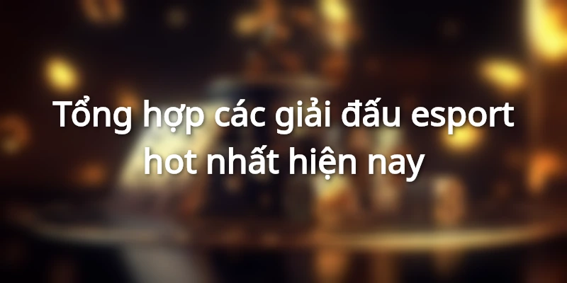 Tổng hợp giải đấu esport hot nhất hiện nay 