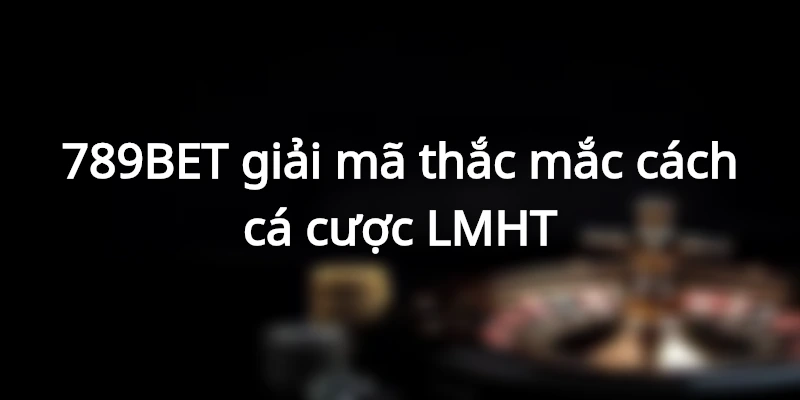 789BET giải mã thắc mắc cách cá cược lmht