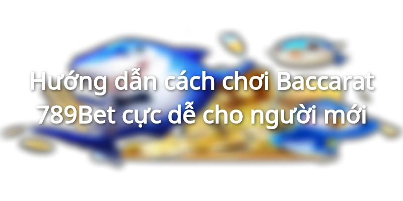 Hướng dẫn cách chơi Baccarat 789Bet