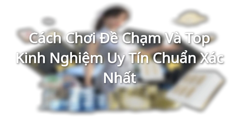 Cách Chơi Đề Chạm Và Top Kinh Nghiệm Uy Tín Chuẩn Xác Nhất