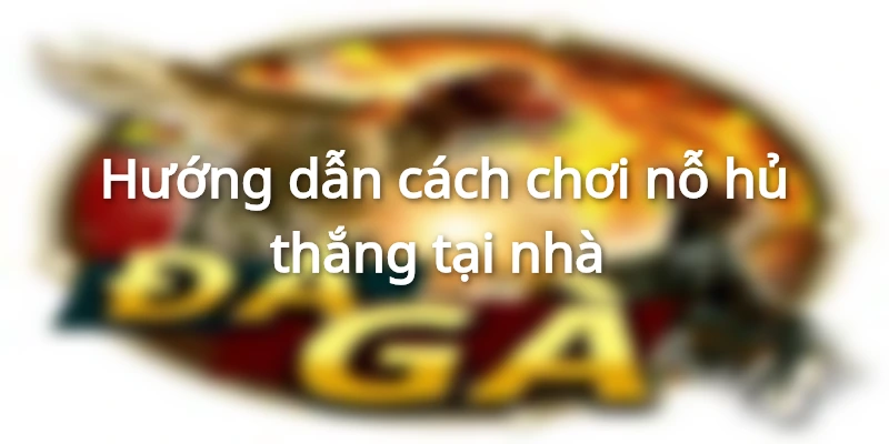 Hướng dẫn cách chơi nỗ hủ thắng
