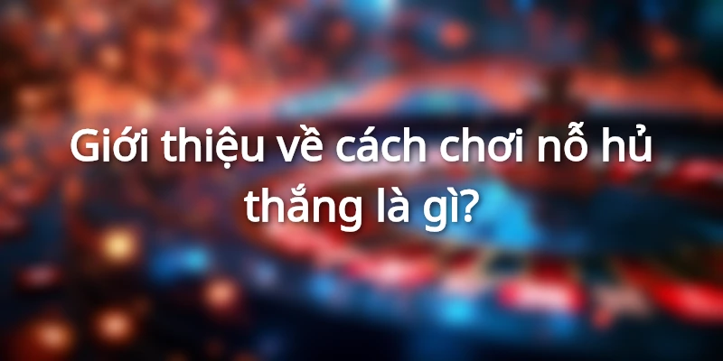 Giới thiệu về cách chơi nỗ hủ thắng