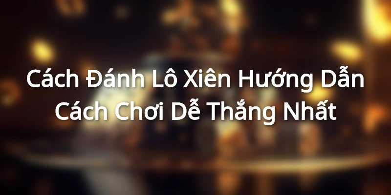 Cách Đánh Lô Xiên- Hướng Dẫn Cách Chơi Dễ Thắng Nhất