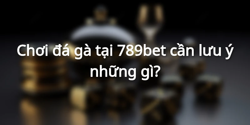 Chơi đá gà tại 789bet cần lưu ý những gì?