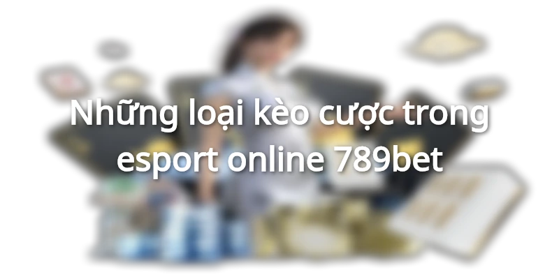 Những loại kèo cược trong esport online 789bet