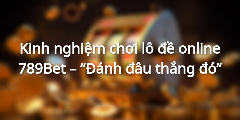 Kinh nghiệm chơi lô đề online 789Bet – “Đánh đâu thắng đó”