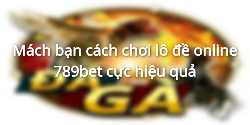 Mách bạn cách chơi lô đề online 789bet cực hiệu quả