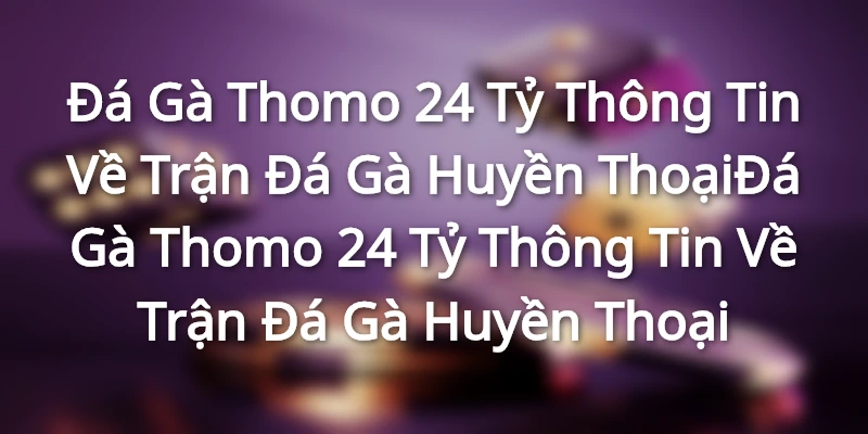 Đá Gà Thomo 24 Tỷ - Thông Tin Về Trận Đá Gà Huyền ThoạiĐá Gà Thomo 24 Tỷ - Thông Tin Về Trận Đá Gà Huyền Thoại