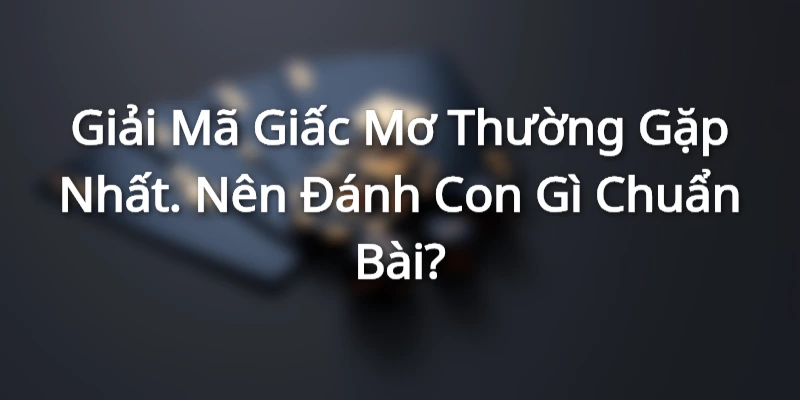 Giải Mã Giấc Mơ Thường Gặp Nhất. Nên Đánh Con Gì Chuẩn Bài?