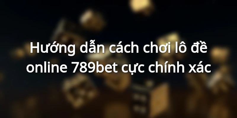 Hướng dẫn cách chơi lô đề online 789bet cực chính xác