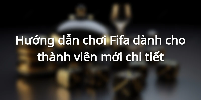 Hướng dẫn chơi fifa dành cho thành viên mới chi tiết
