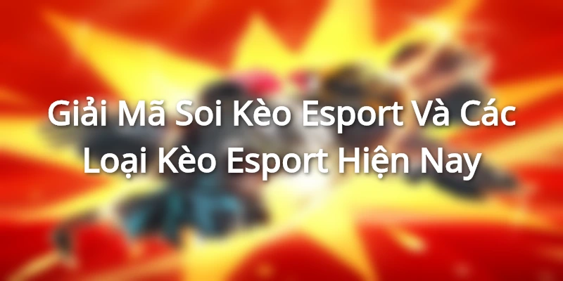 Giải Mã Soi Kèo Esport Và Các Loại Kèo Esport Hiện Nay