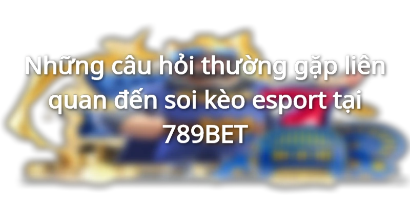 Những câu hỏi thường gặp liên quan đến soi kèo esport tại 789BET