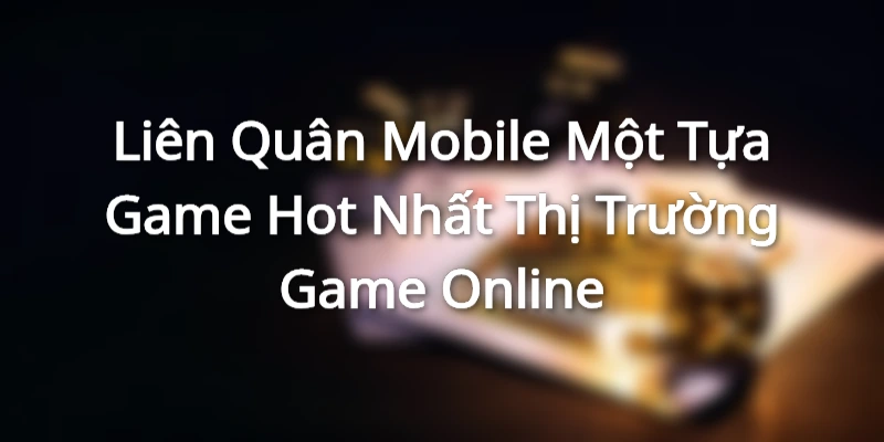 Liên Quân Mobile - Một Tựa Game Hot Nhất Thị Trường Game Online