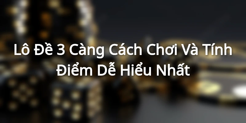 Lô Đề 3 Càng - Cách Chơi Và Tính Điểm Dễ Hiểu Nhất