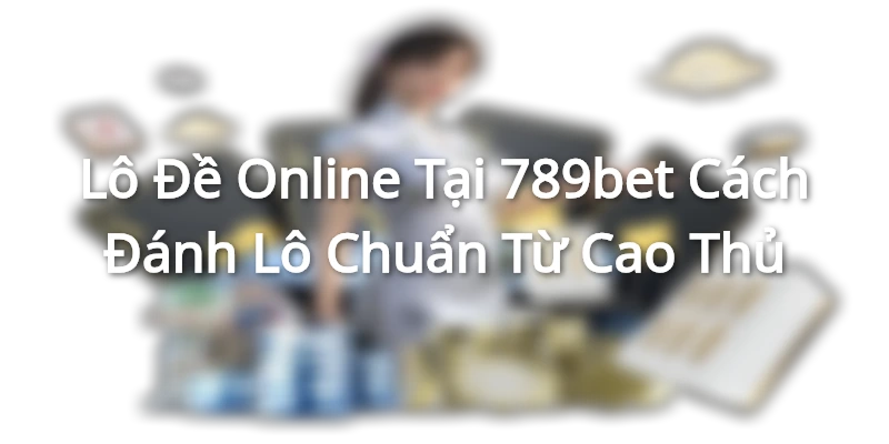 Lô Đề Online Tại 789bet - Cách Đánh Lô Chuẩn Từ Cao Thủ