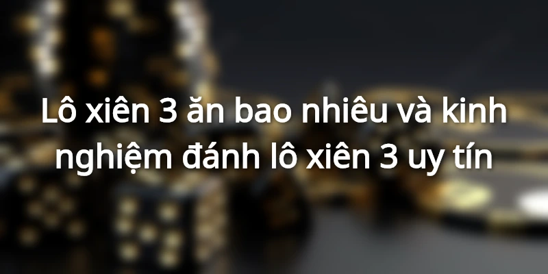 Lô xiên 3 ăn bao nhiêu và kinh nghiệm đánh lô xiên 3 uy tín