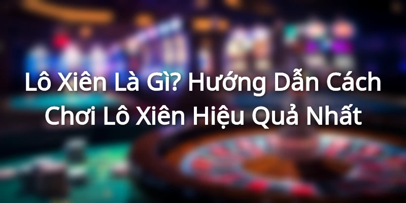 Lô Xiên Là Gì? Hướng Dẫn Cách Chơi Lô Xiên Hiệu Quả Nhất