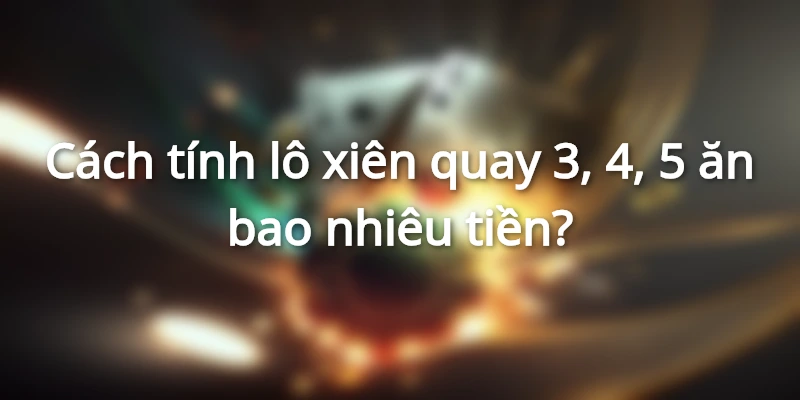 Cách tính lô xiên quay 3, 4, 5 ăn bao nhiêu tiền?