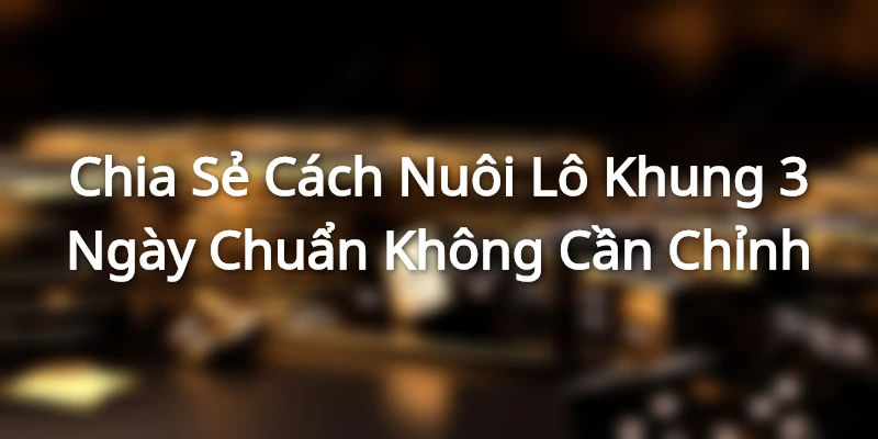 Chia Sẻ Cách Nuôi Lô Khung 3 Ngày Chuẩn Không Cần Chỉnh