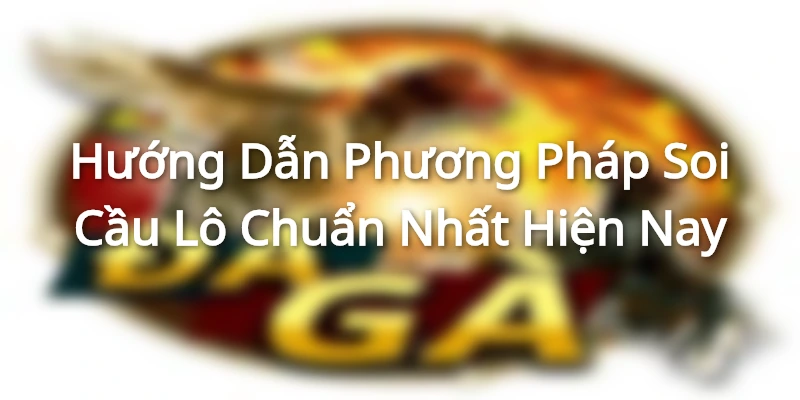 Hướng Dẫn Phương Pháp Soi Cầu Lô Chuẩn Nhất Hiện Nay