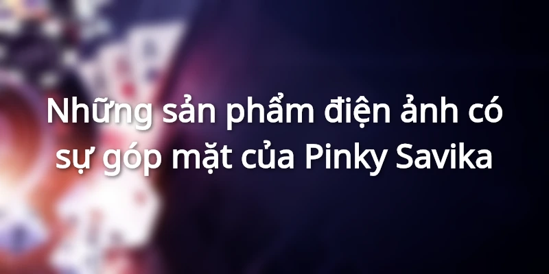 Những sản phẩm điện ảnh có sự góp mặt của Pinky Savika