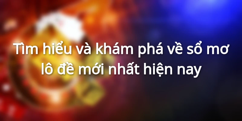 Tìm hiểu và khám phá về sổ mơ lô đề mới nhất hiện nay