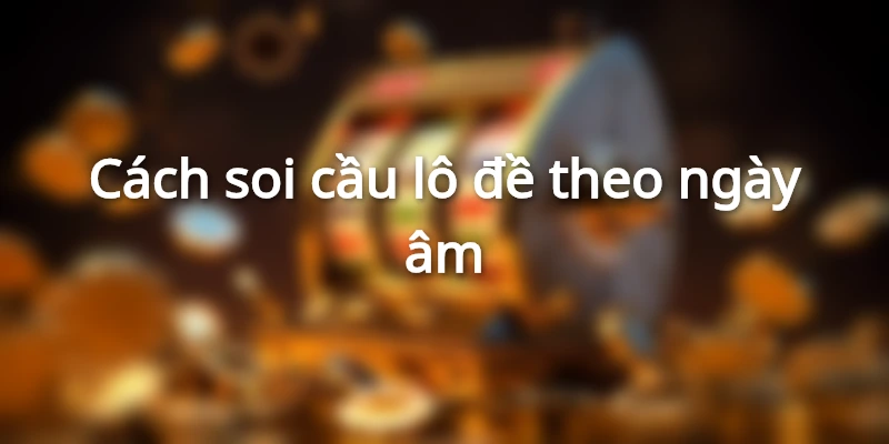 Cách soi cầu theo ngày âm chính xác nhất