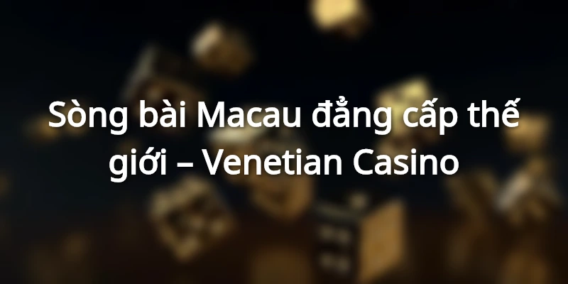 Sòng bài Macau đẳng cấp thế giới