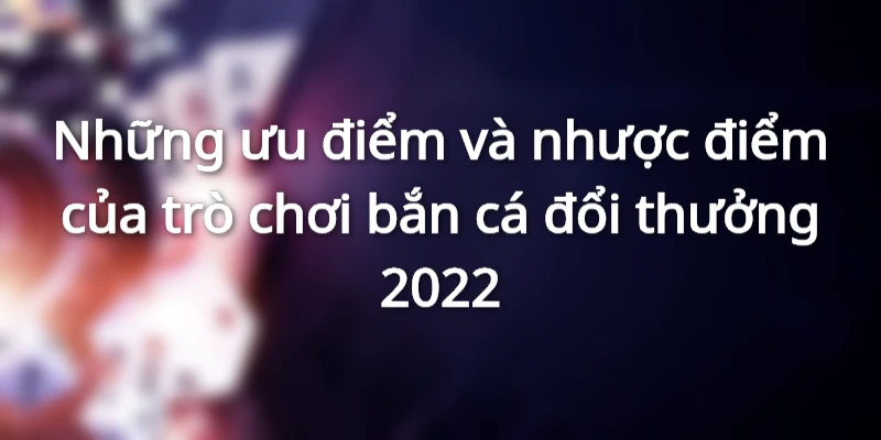 Ưu điểm của trò chơi bắn cá đổi thưởng 2022