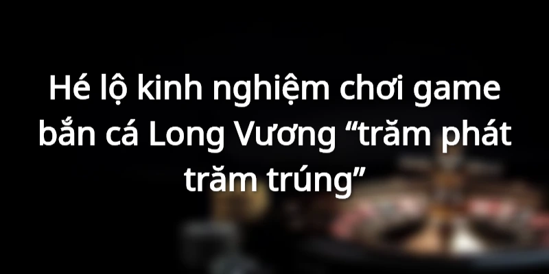 Hướng dẫn luật chơi bắn cá Long Vương