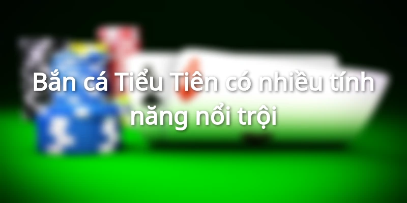 Bắn cá Tiểu Tiên có nhiều tính năng nổi trội