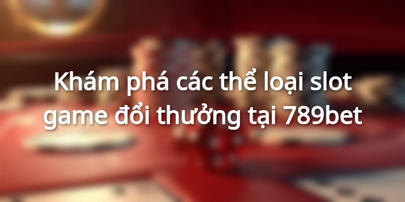 Khám phá các thể loại slot game đổi thưởng tại 789bet
