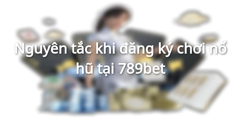 Nguyên tắc khi đăng ký chơi nổ hũ tại 789bet
