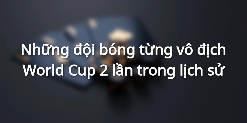 Những đội bóng từng vô địch World Cup 2 lần trong lịch sử