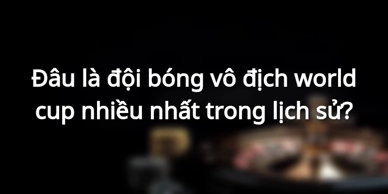 Đâu là đội bóng vô địch world cup nhiều nhất trong lịch sử?