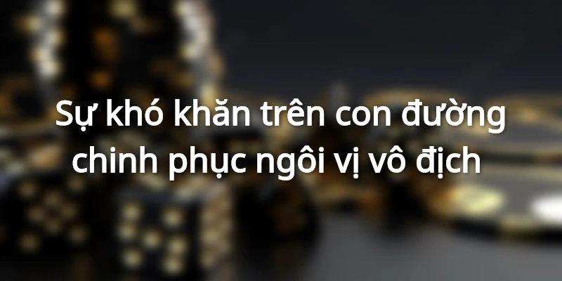 Sự khó khăn trên con đường chinh phục ngôi vị vô địch 