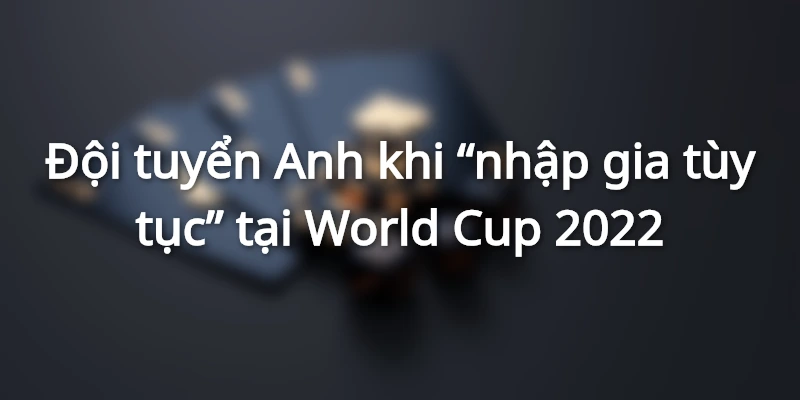 Đội tuyển Anh khi "nhập gia tùy tục" tại World Cup 2022