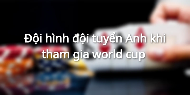 Đội hình đội tuyển Anh khi tham gia world cup 