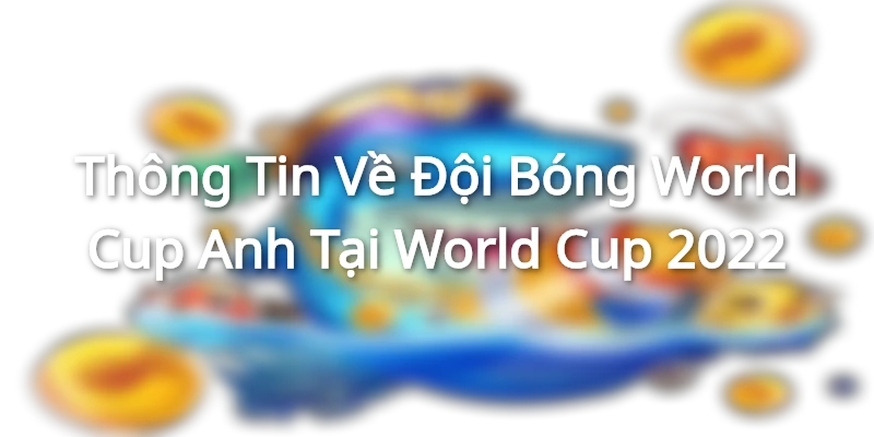 Thông Tin Về Đội Bóng World Cup Anh Tại World Cup 2022