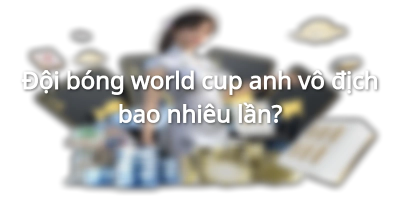 Đội bóng world cup anh vô địch bao nhiêu lần?