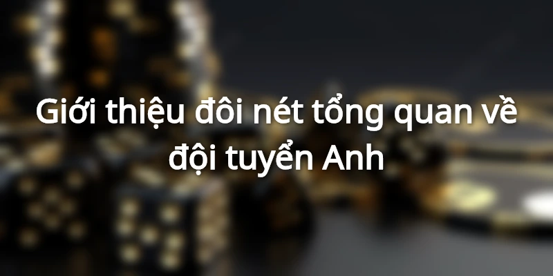Giới thiệu đôi nét tổng quan về đội tuyển Anh