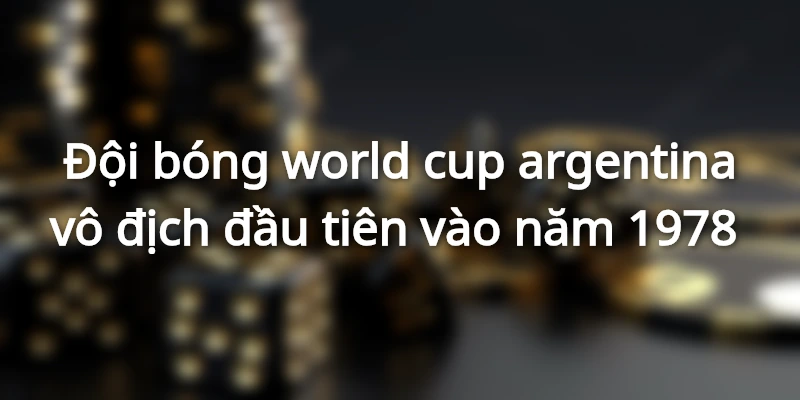Đội bóng world cup argentina vô địch đầu tiên vào năm 1978 